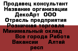 Продавец-консультант › Название организации ­ ДекоАрт, ООО › Отрасль предприятия ­ Розничная торговля › Минимальный оклад ­ 30 000 - Все города Работа » Вакансии   . Алтай респ.